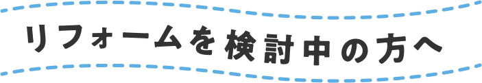 リフォームを検討中の方へ
